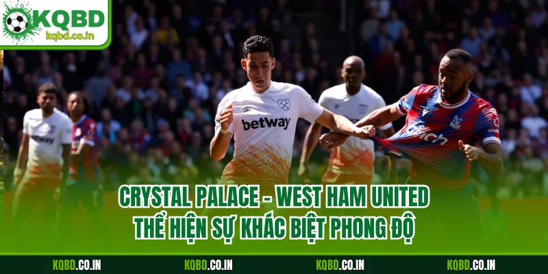 Crystal Palace - West Ham United thể hiện sự khác biệt phong độ