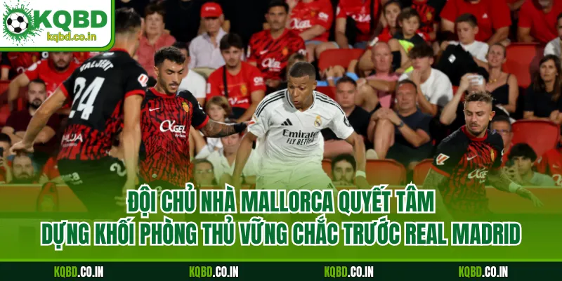 Đội chủ nhà Mallorca quyết tâm dựng khối phòng thủ vững chắc trước Real Madrid