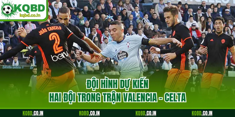 Đội hình dự kiến hai đội trong trận Valencia - Celta