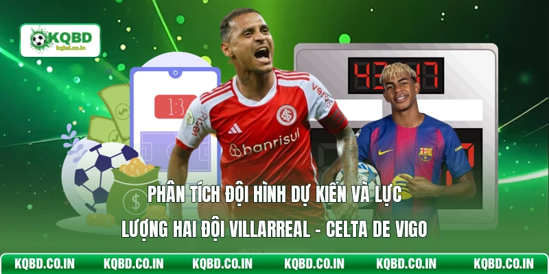 Phân tích đội hình dự kiến và lực lượng hai đội Villarreal - Celta De Vigo