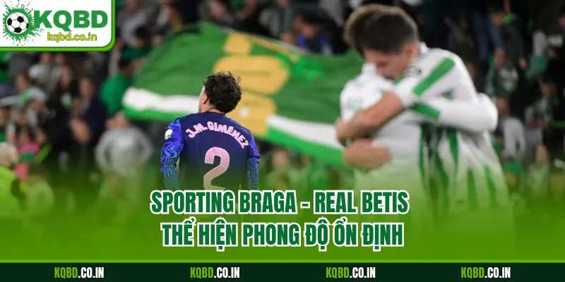 Sporting Braga - Real Betis thể hiện phong độ ổn định