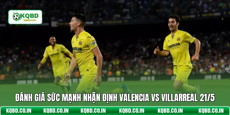 Đánh giá sức mạnh nhận định Valencia vs Villarreal 21/5