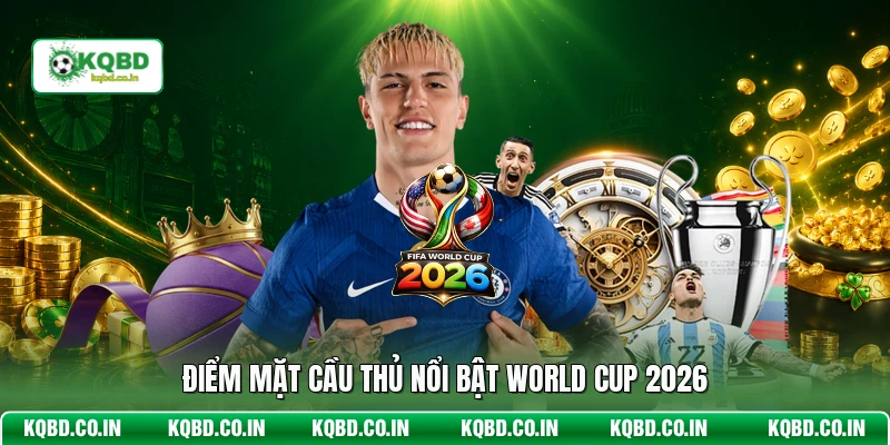 Điểm mặt cầu thủ nổi bật World Cup 2026