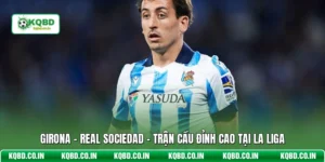 Girona - Real Sociedad - Trận Cầu Đỉnh Cao Tại La Liga