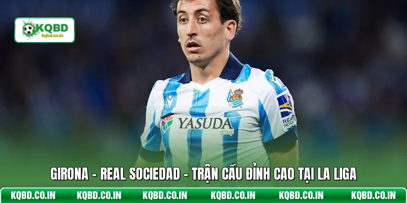 Girona - Real Sociedad - Trận Cầu Đỉnh Cao Tại La Liga