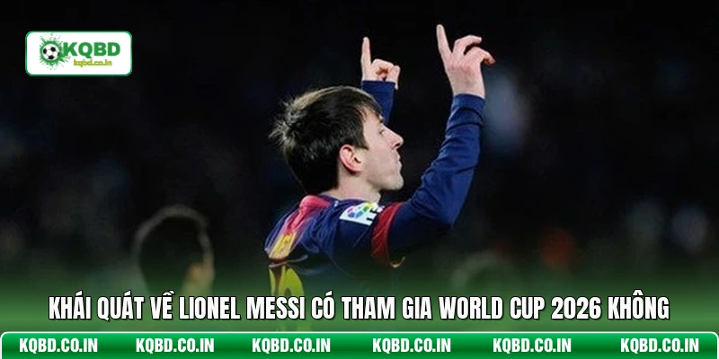 Khái quát về Lionel Messi có tham gia World Cup 2026 không