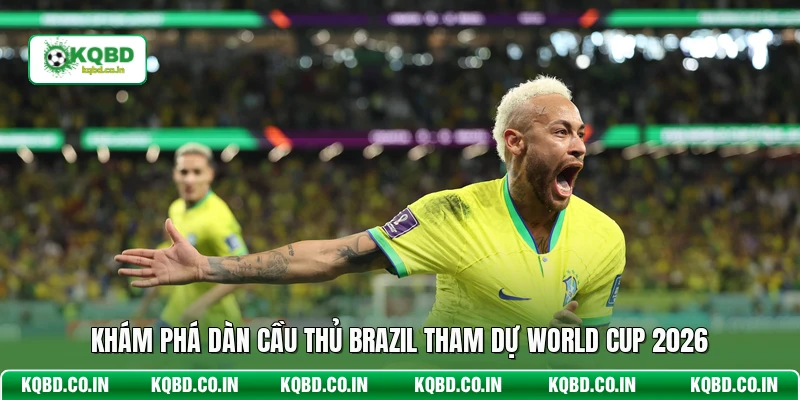 Khám phá dàn cầu thủ Brazil tham dự World Cup 2026