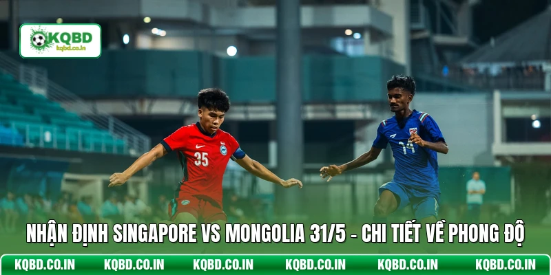 Nhận Định Singapore Vs Mongolia 31/5 - Chi Tiết Về Phong Độ