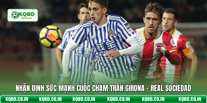 Nhận định sức mạnh cuộc chạm trán Girona - Real Sociedad
