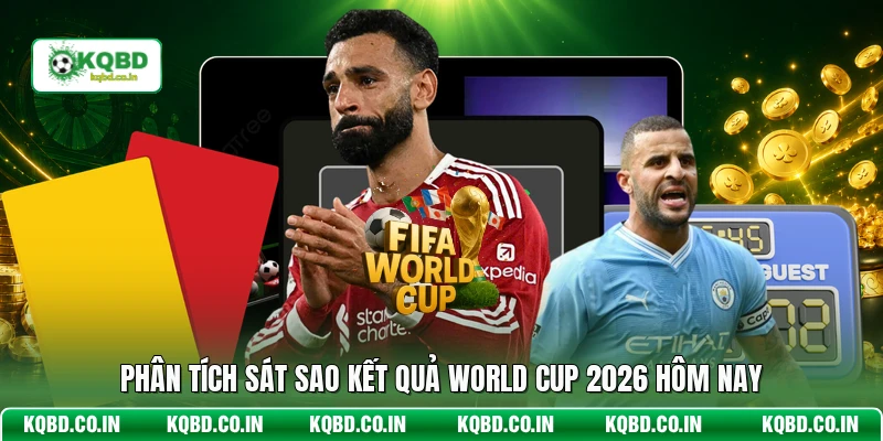 Phân tích sát sao kết quả World Cup 2026 hôm nay