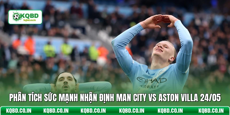 Phân tích sức mạnh nhận định Man City vs Aston Villa 24/05