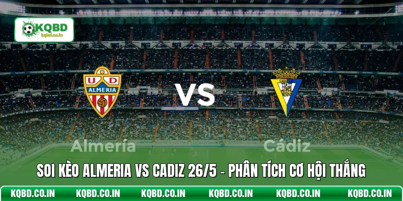 Soi Kèo Almeria Vs Cadiz 26/5 - Phân Tích Cơ Hội Thắng