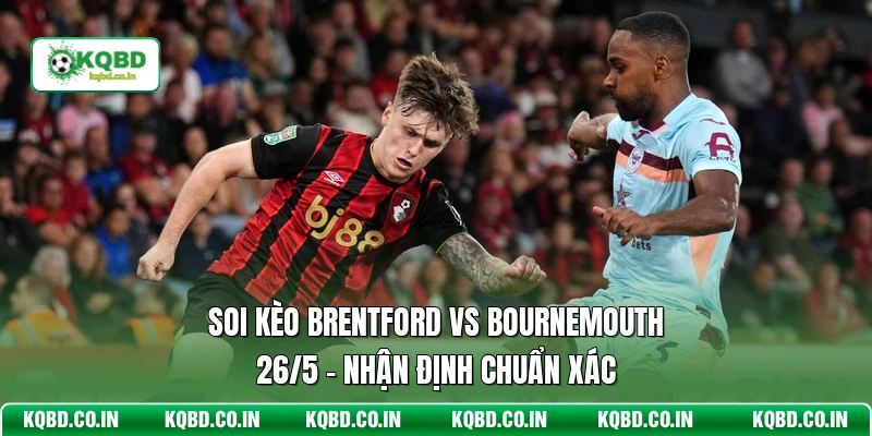 Soi Kèo Brentford Vs Bournemouth 26/5 - Nhận Định Chuẩn Xác