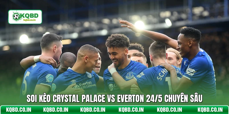 Soi kèo Crystal Palace vs Everton 24/5 chuyên sâu