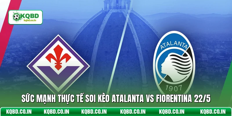 Sức mạnh thực tế soi kèo Atalanta vs Fiorentina 22/5