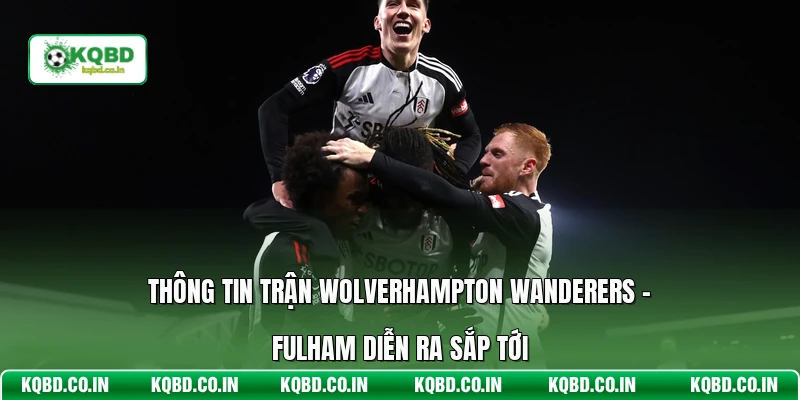 Thông tin trận Wolverhampton Wanderers - Fulham diễn ra sắp tới
