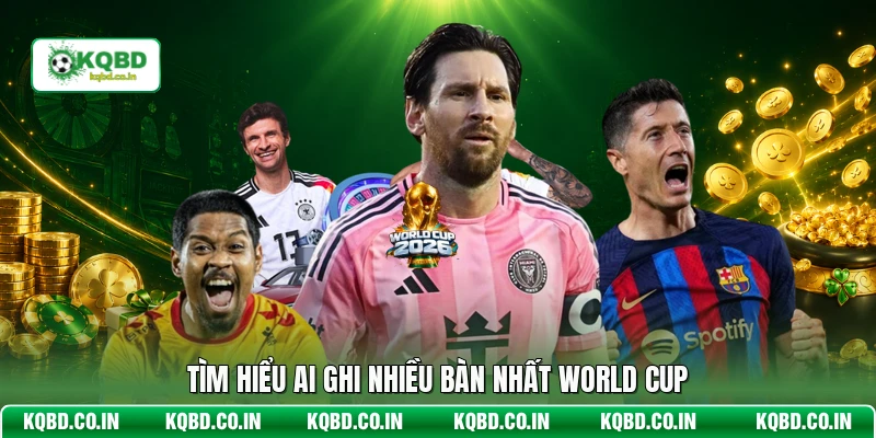 Tìm hiểu ai ghi nhiều bàn nhất World Cup