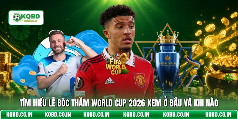 Tìm hiểu lễ bốc thăm World Cup 2026 xem ở đâu và khi nào