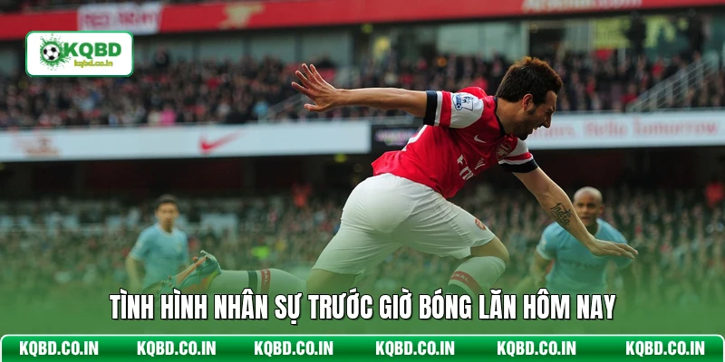 Tình hình nhân sự trước giờ bóng lăn hôm nay