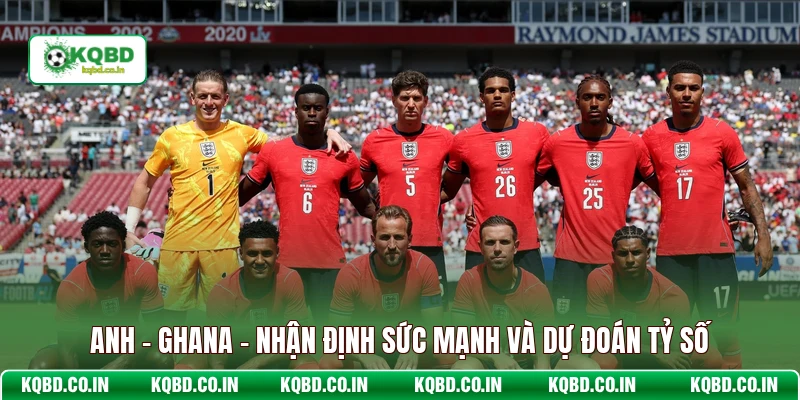 Anh - Ghana - Nhận Định Về Sức Mạnh Và Dự Đoán Tỷ Số