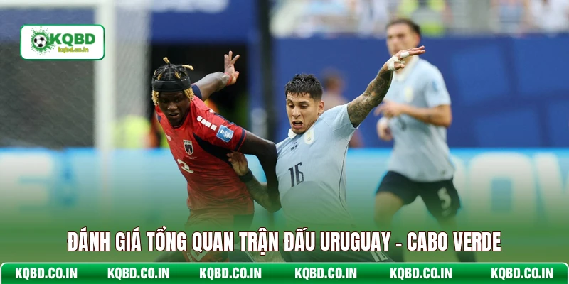 Đánh giá tổng quan trận đấu Uruguay - Cabo Verde