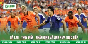 Hà Lan - Thụy Điển - Nhận Định Và Link Xem Trực Tiếp