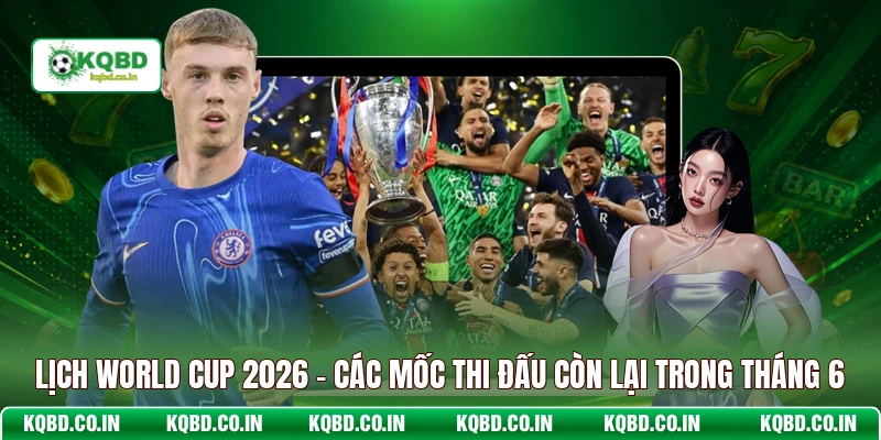 Lịch World Cup 2026 - Các mốc thi đấu còn lại trong tháng 6